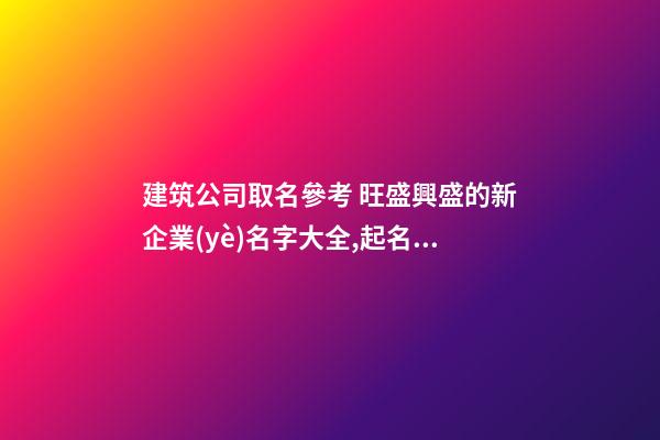 建筑公司取名參考 旺盛興盛的新企業(yè)名字大全,起名之家